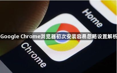 Google Chrome浏览器初次安装容易忽略设置解析1