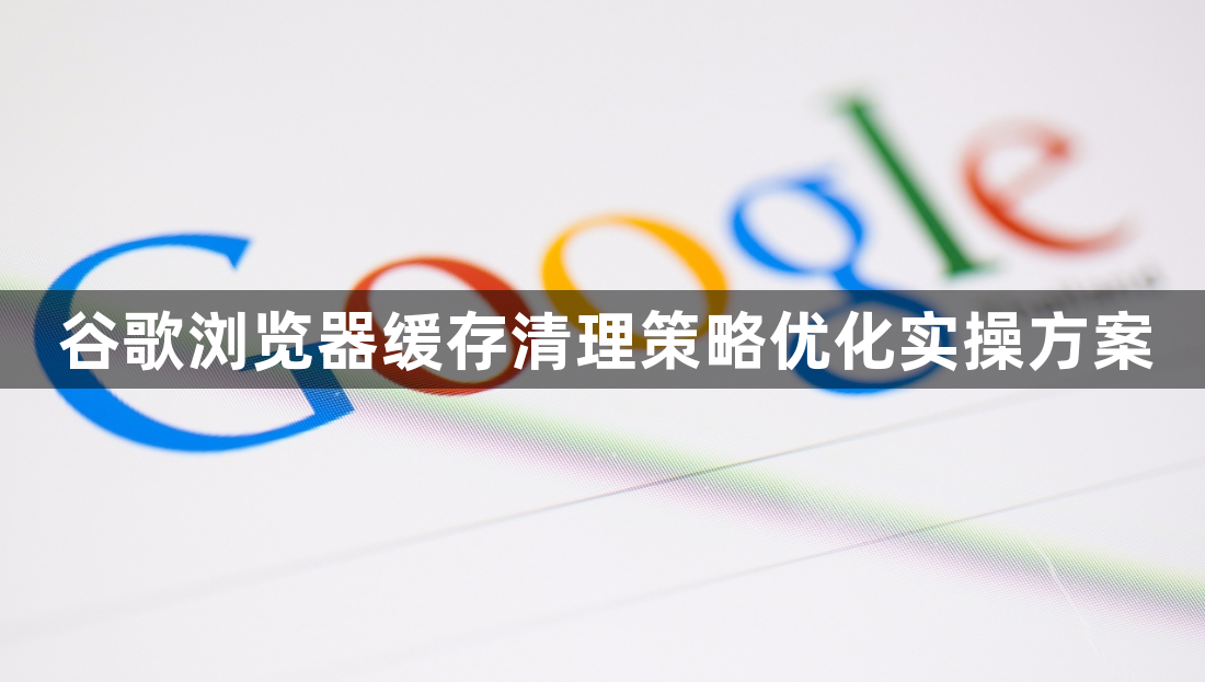 谷歌浏览器缓存清理策略优化实操方案1