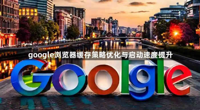 google浏览器缓存策略优化与启动速度提升1