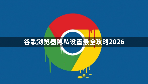 谷歌浏览器隐私设置最全攻略20261