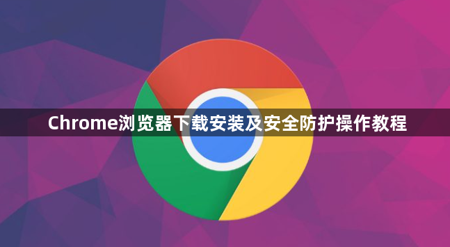 Chrome浏览器下载安装及安全防护操作教程1