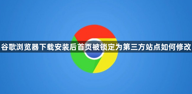 谷歌浏览器下载安装后首页被锁定为第三方站点如何修改1