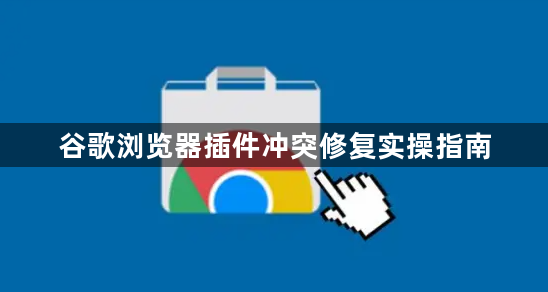 谷歌浏览器插件冲突修复实操指南1