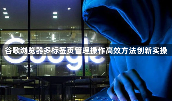 谷歌浏览器多标签页管理操作高效方法创新实操1