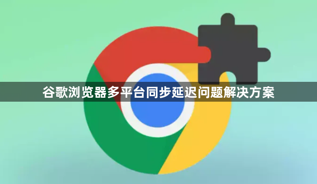 谷歌浏览器多平台同步延迟问题解决方案1