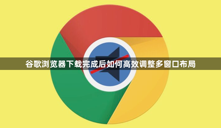 谷歌浏览器下载完成后如何高效调整多窗口布局1