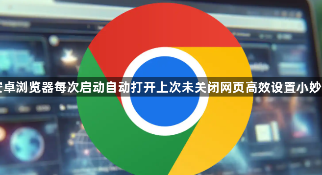 安卓浏览器每次启动自动打开上次未关闭网页高效设置小妙招1