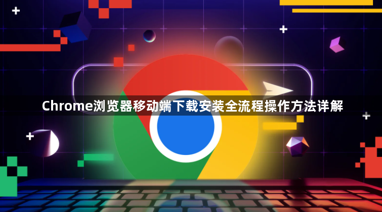 Chrome浏览器移动端下载安装全流程操作方法详解1