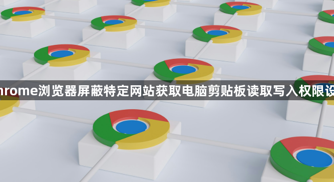 Chrome浏览器屏蔽网站读写剪贴板权限-隐私防泄露1