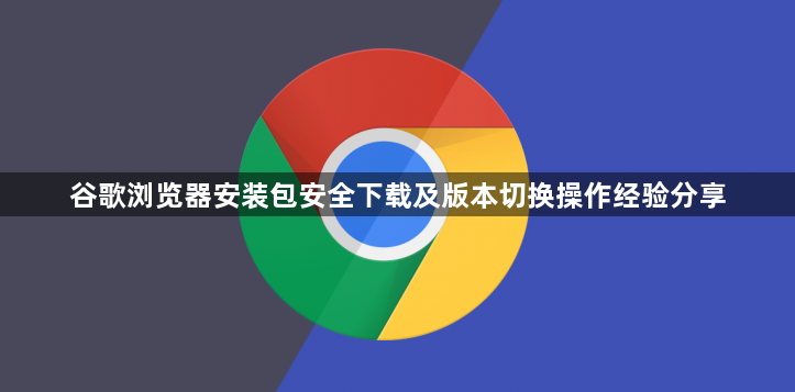 谷歌浏览器安装包安全下载及版本切换操作经验分享1