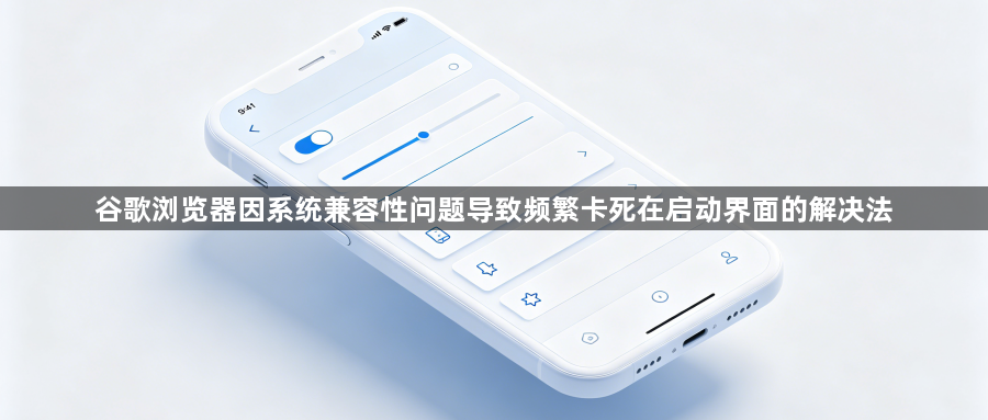 谷歌浏览器因系统兼容性问题导致频繁卡死在启动界面的解决法1