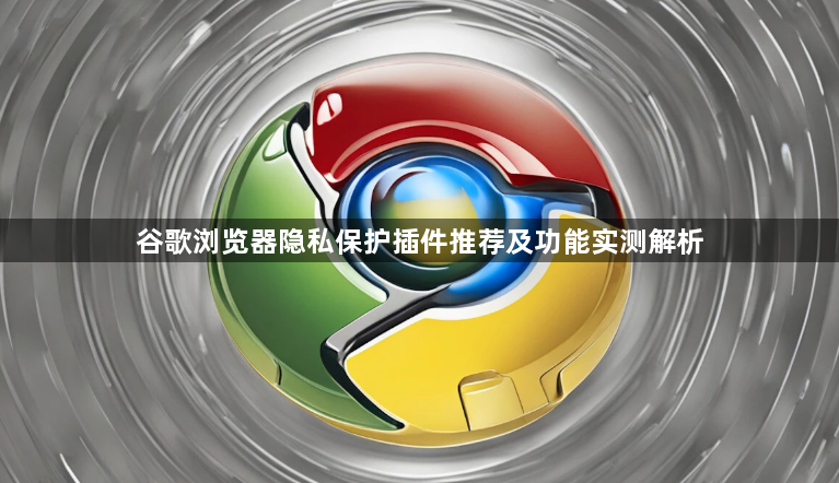 谷歌浏览器隐私保护插件推荐及功能实测解析1