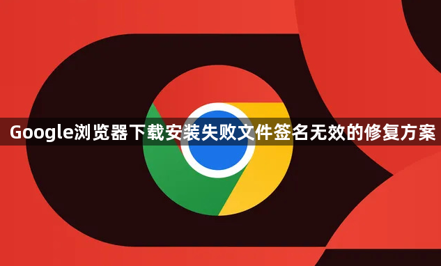 Google浏览器下载安装失败文件签名无效的修复方案1