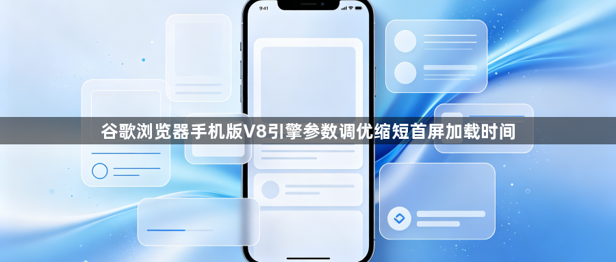 谷歌浏览器手机版V8引擎参数调优缩短首屏加载时间1