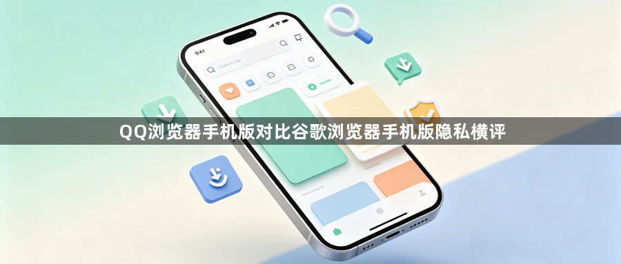 QQ浏览器手机版对比谷歌浏览器手机版隐私横评1