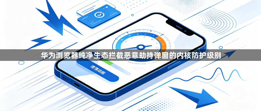 华为浏览器纯净生态拦截恶意劫持弹窗的内核防护级别1