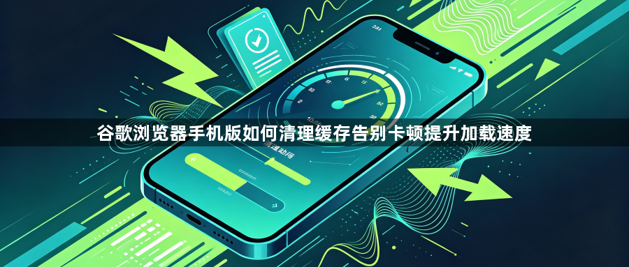 谷歌浏览器手机版如何清理缓存告别卡顿提升加载速度1