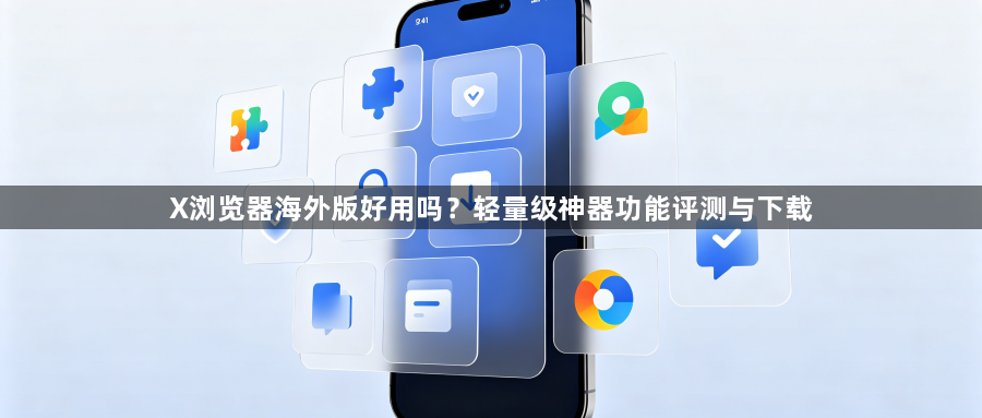X浏览器海外版好用吗？轻量级神器功能评测与下载1
