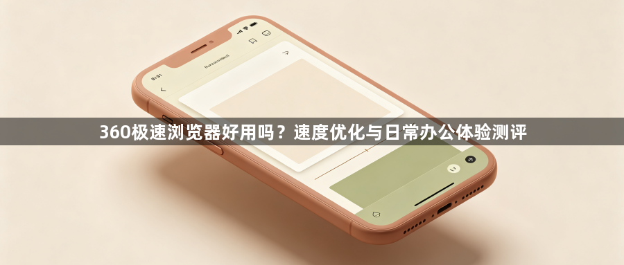 360极速浏览器好用吗？速度优化与日常办公体验测评1