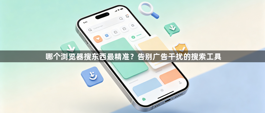 哪个浏览器搜东西最精准？告别广告干扰的搜索工具1