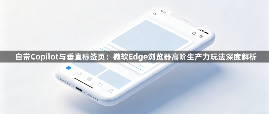 自带Copilot与垂直标签页：微软Edge浏览器高阶生产力玩法深度解析1