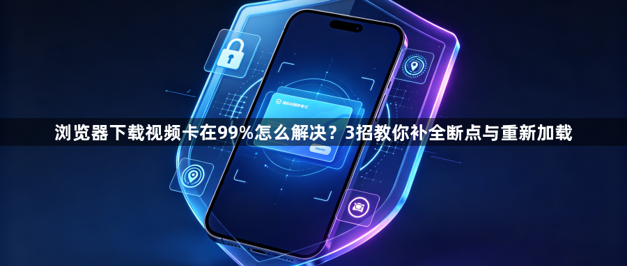浏览器下载视频卡在99%怎么解决?3招教你补全断点与重新加载1