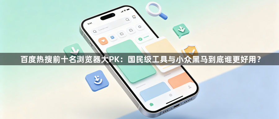百度热搜前十名浏览器大PK：国民级工具与小众黑马到底谁更好用？1