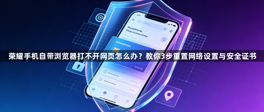 荣耀手机自带浏览器打不开网页怎么办？教你3步重置网络设置与安全证书1