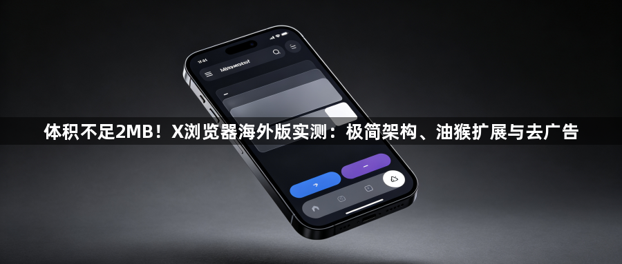 体积不足2MB!X浏览器海外版实测:极简架构、油猴扩展与去广告1