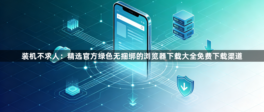 装机不求人:精选官方绿色无捆绑的浏览器下载大全免费下载渠道1
