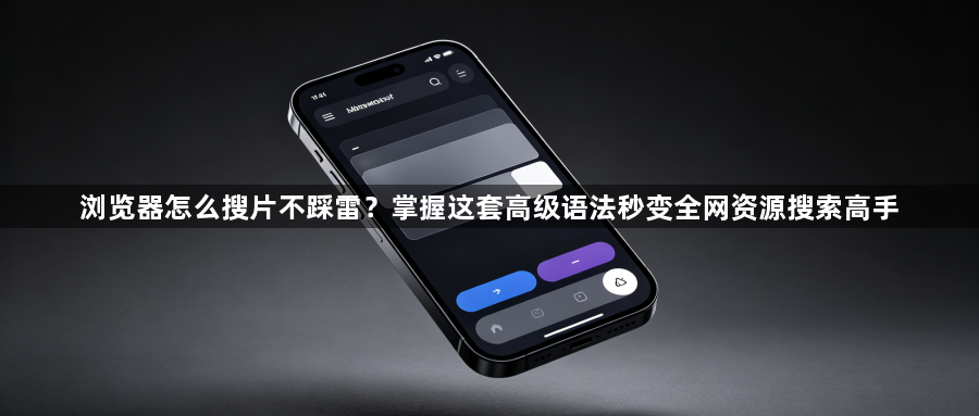 浏览器怎么搜片不踩雷？掌握这套高级语法秒变全网资源搜索高手1