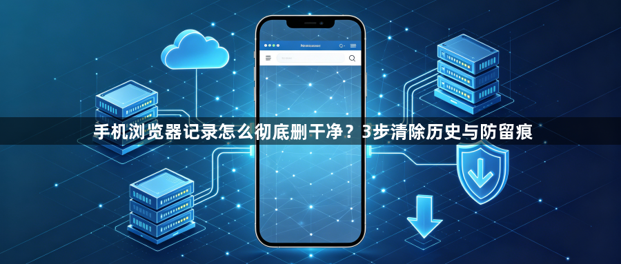 手机浏览器记录怎么彻底删干净？3步清除历史与防留痕1