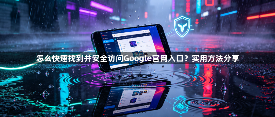 怎么快速找到并安全访问Google官网入口？实用方法分享1