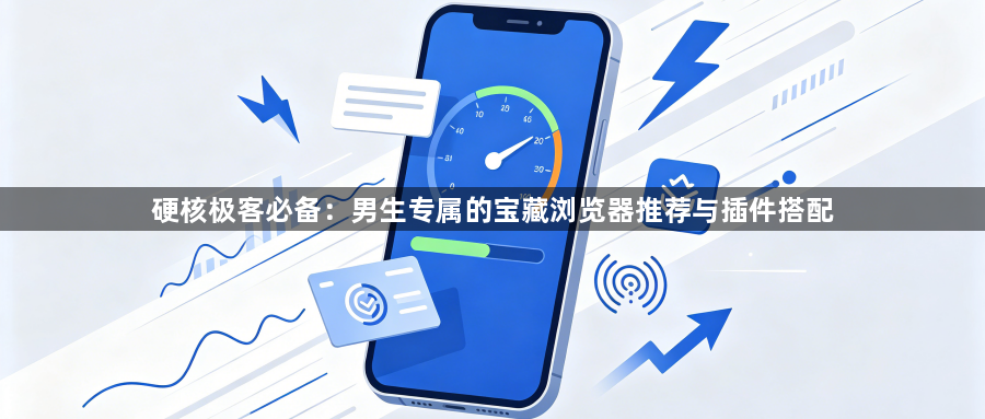 硬核极客必备：男生专属的宝藏浏览器推荐与插件搭配1