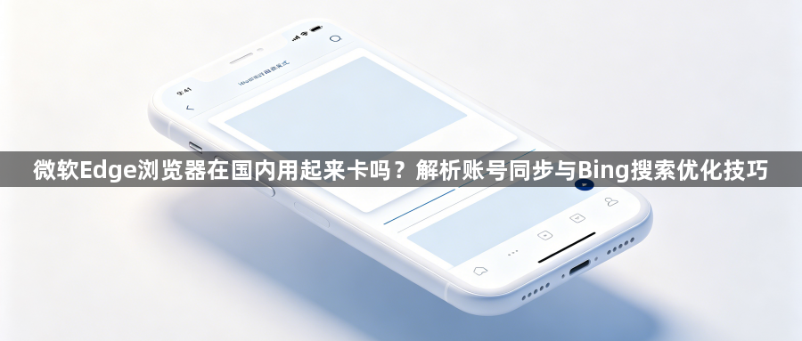 微软Edge浏览器在国内用起来卡吗？解析账号同步与Bing搜索优化技巧1