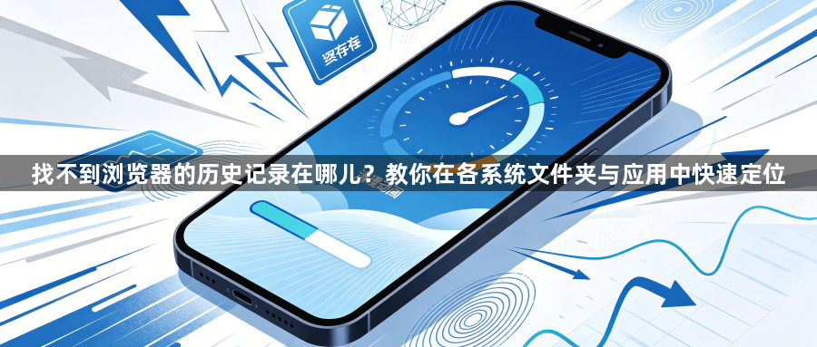 找不到浏览器的历史记录在哪儿?教你在各系统文件夹与应用中快速定位1